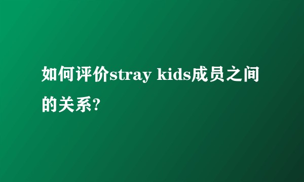 如何评价stray kids成员之间的关系?