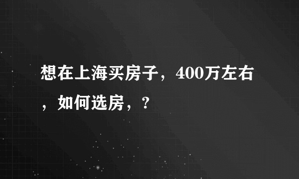 想在上海买房子，400万左右，如何选房，?