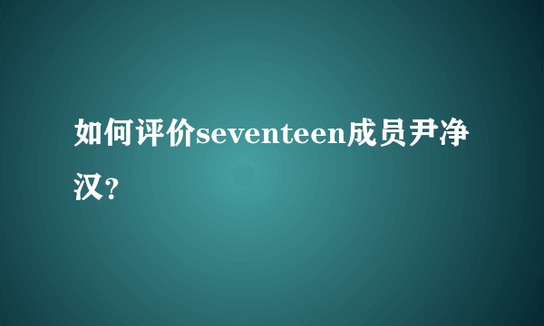 如何评价seventeen成员尹净汉？