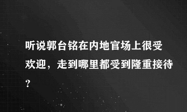 听说郭台铭在内地官场上很受欢迎，走到哪里都受到隆重接待？