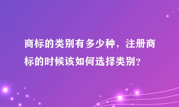 商标的类别有多少种，注册商标的时候该如何选择类别？
