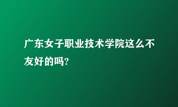 广东女子职业技术学院这么不友好的吗?