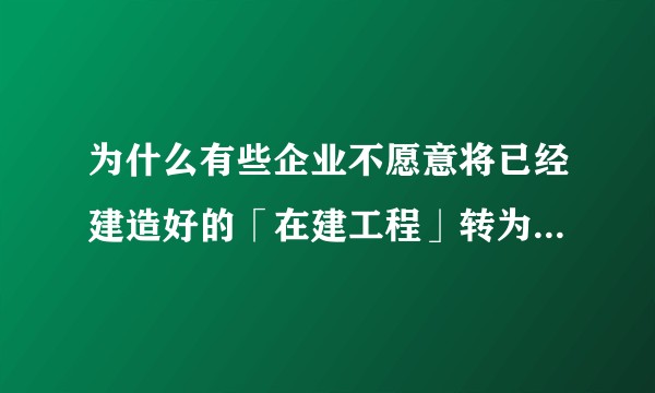 为什么有些企业不愿意将已经建造好的「在建工程」转为「固定资产」？