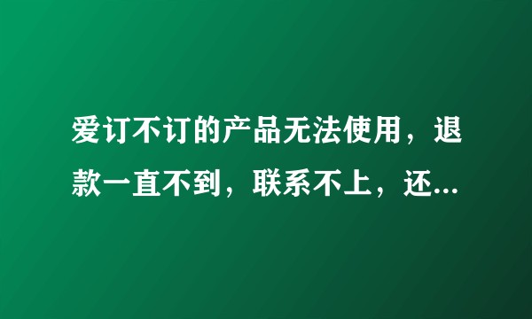 爱订不订的产品无法使用，退款一直不到，联系不上，还有什么办法？