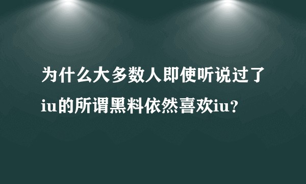 为什么大多数人即使听说过了iu的所谓黑料依然喜欢iu？