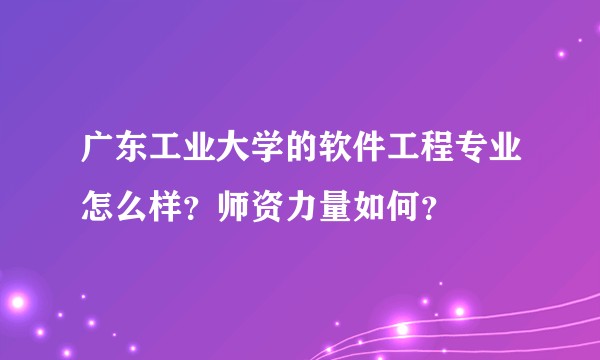 广东工业大学的软件工程专业怎么样？师资力量如何？