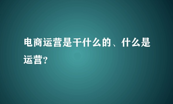 电商运营是干什么的、什么是运营？
