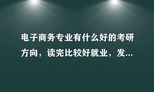 电子商务专业有什么好的考研方向，读完比较好就业，发展比较有潜力的方向？