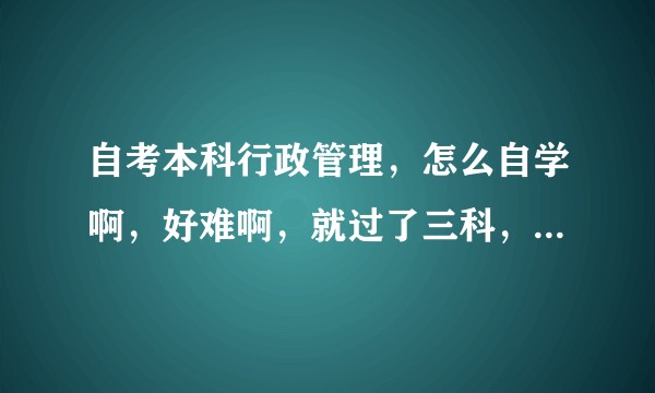 自考本科行政管理，怎么自学啊，好难啊，就过了三科，还差十科，求分享经验?