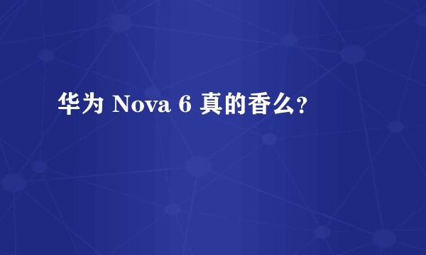 华为 Nova 6 真的香么？