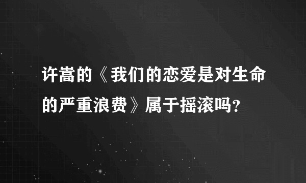 许嵩的《我们的恋爱是对生命的严重浪费》属于摇滚吗？
