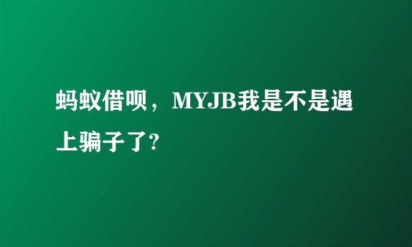 蚂蚁借呗，MYJB我是不是遇上骗子了?