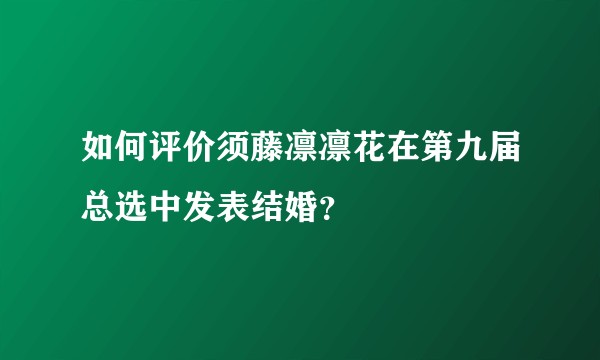 如何评价须藤凛凛花在第九届总选中发表结婚？