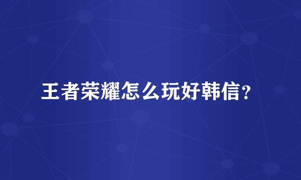 王者荣耀怎么玩好韩信？