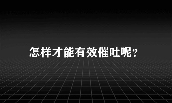 怎样才能有效催吐呢？
