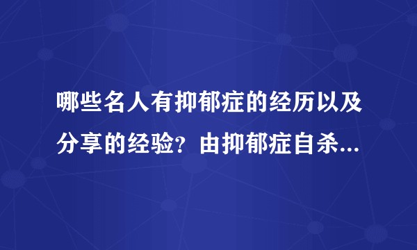 哪些名人有抑郁症的经历以及分享的经验？由抑郁症自杀的名人与战胜抑郁症康复的名人有哪些？
