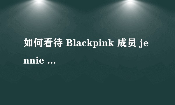 如何看待 Blackpink 成员 jennie 遭受死亡威胁?