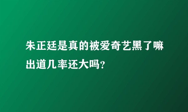 朱正廷是真的被爱奇艺黑了嘛出道几率还大吗?