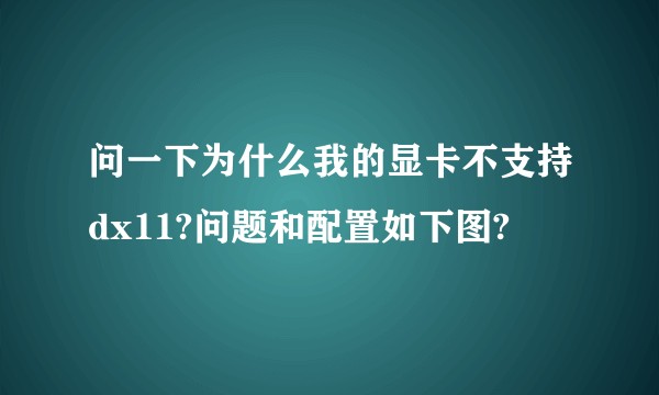 问一下为什么我的显卡不支持dx11?问题和配置如下图?