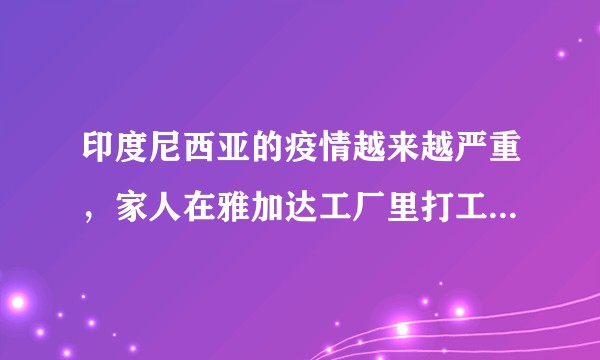印度尼西亚的疫情越来越严重，家人在雅加达工厂里打工，感觉很无助，怎么办。？