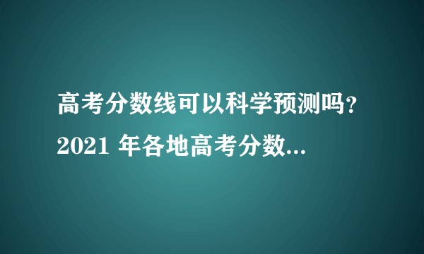 高考分数线可以科学预测吗？2021 年各地高考分数线会是多少？