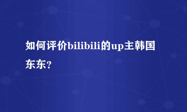 如何评价bilibili的up主韩国东东?