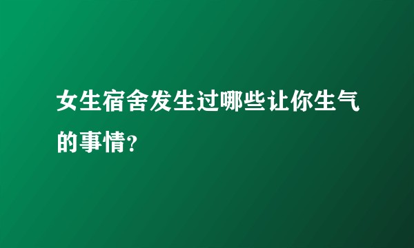 女生宿舍发生过哪些让你生气的事情？