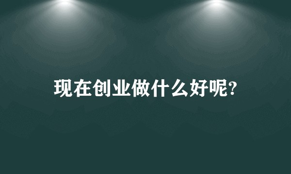 现在创业做什么好呢?