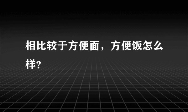 相比较于方便面，方便饭怎么样？