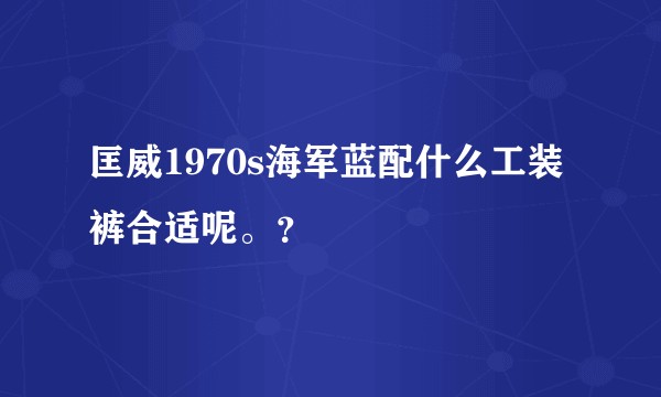 匡威1970s海军蓝配什么工装裤合适呢。？