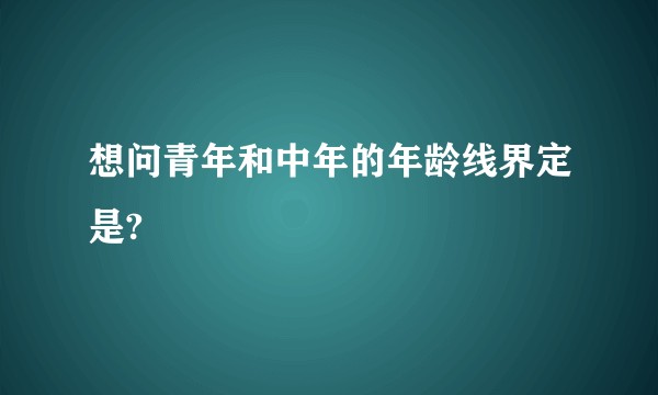 想问青年和中年的年龄线界定是?