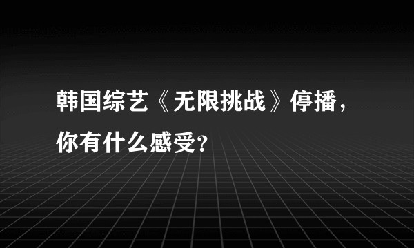 韩国综艺《无限挑战》停播，你有什么感受？