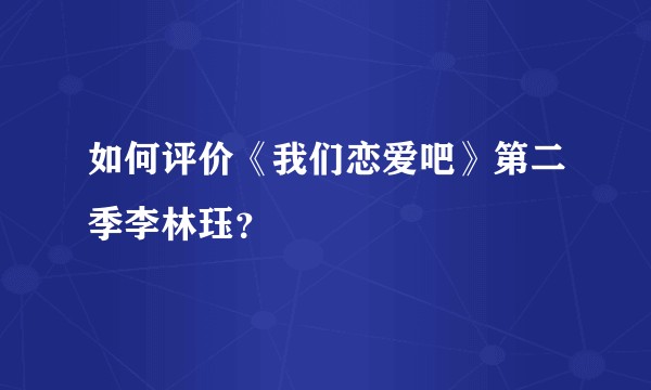 如何评价《我们恋爱吧》第二季李林珏?