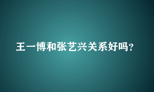 王一博和张艺兴关系好吗？