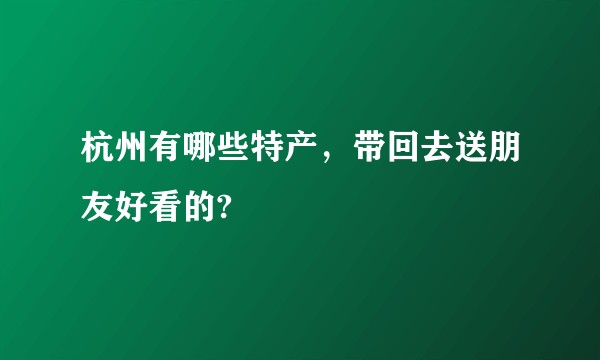 杭州有哪些特产,带回去送朋友好看的?