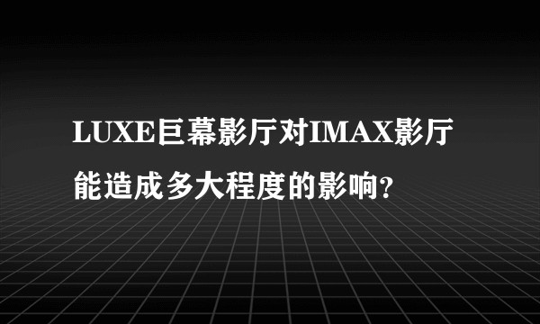 LUXE巨幕影厅对IMAX影厅能造成多大程度的影响？