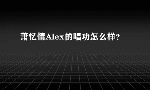 萧忆情Alex的唱功怎么样?
