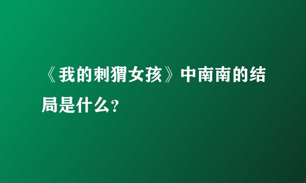 《我的刺猬女孩》中南南的结局是什么？