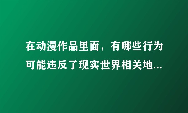 在动漫作品里面，有哪些行为可能违反了现实世界相关地区的法律法规？