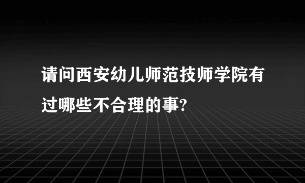 请问西安幼儿师范技师学院有过哪些不合理的事?
