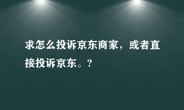 求怎么投诉京东商家，或者直接投诉京东。?