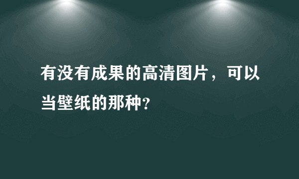 有没有成果的高清图片，可以当壁纸的那种？