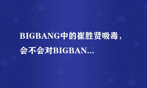 BIGBANG中的崔胜贤吸毒，会不会对BIGBANG的发展有影响？