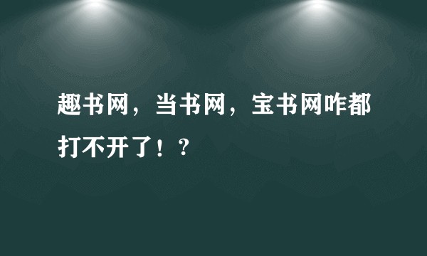 趣书网，当书网，宝书网咋都打不开了！?