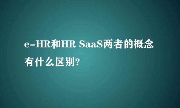 e-HR和HR SaaS两者的概念有什么区别?