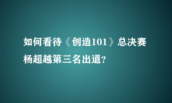 如何看待《创造101》总决赛杨超越第三名出道？