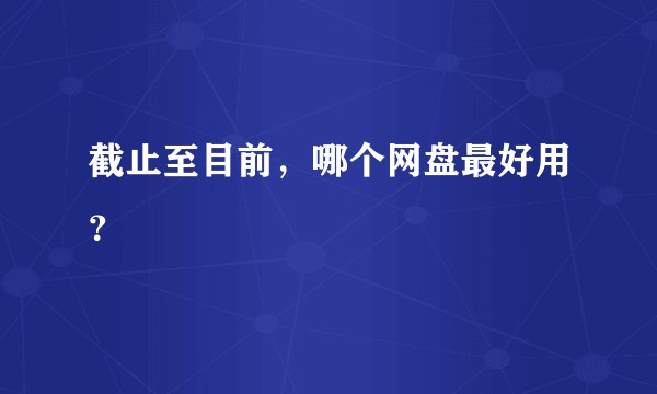 截止至目前，哪个网盘最好用？