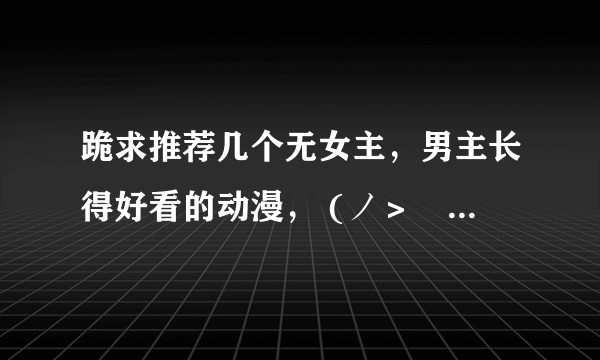 跪求推荐几个无女主，男主长得好看的动漫， (ノ＞▽＜。)ノ？