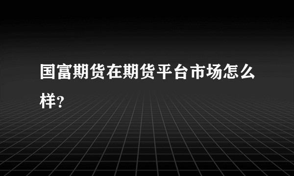 国富期货在期货平台市场怎么样?