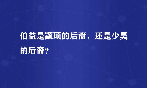 伯益是颛顼的后裔，还是少昊的后裔？